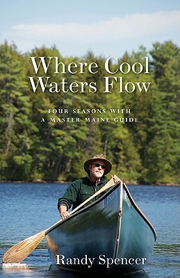 Where Cool Waters Flow: Four Seasons with a Master Maine Guide by Randy Spencer