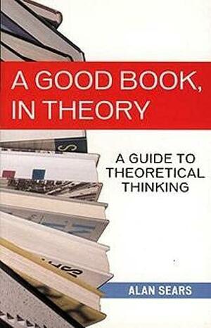 A Good Book, in Theory: A Guide to Theoretical Thinking by Alan Sears, Alan Sears