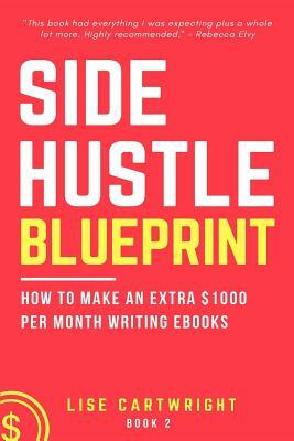 Side Hustle Blueprint: How to Make an Extra $1000 per Month Writing eBooks!: (Book 2) by Lise Cartwright