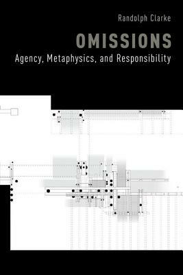 Omissions: Agency, Metaphysics, and Responsibility by Randolph Clarke