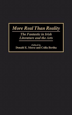 More Real Than Reality: The Fantastic in Irish Literature and the Arts by Csilla Bertha, Donald Morse