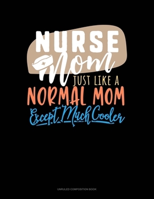 Nurse Mom Just Like A Normal Mom Except Much Cooler: Unruled Composition Book by 