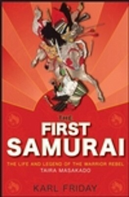 The First Samurai: The Life and Legend of the Warrior Rebel, Taira Masakado by Karl F. Friday