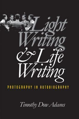 Light Writing and Life Writing: Photography in Autobiography by Timothy Dow Adams