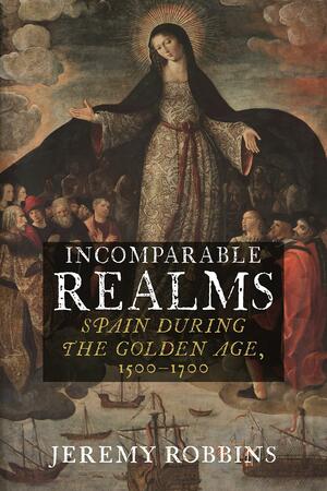 Incomparable Realms: Spain during the Golden Age, 1500–1700 by Jeremy Robbins