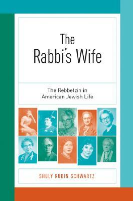 The Rabbias Wife: The Rebbetzin in American Jewish Life by Shuly Rubin Schwartz