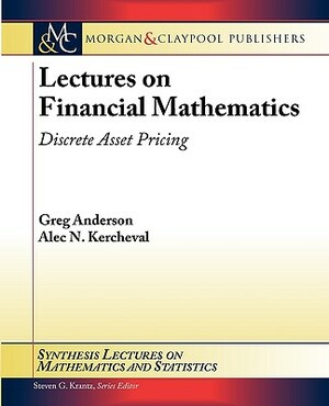 Lectures on Financial Mathematics: Discrete Asset Pricing by Greg Anderson, Alec N. Kercheval