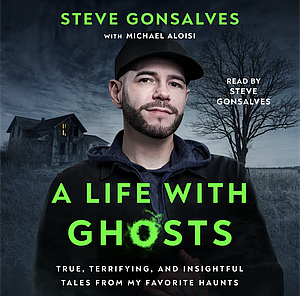 A Life With Ghosts: True, Terrifying, and Insightful Tales from My Favorite Haunts by Steve Gonsalves