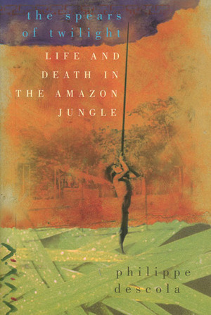 The Spears of Twilight: Life and Death in the Amazon Jungle by Philippe Descola, Janet Lloyd
