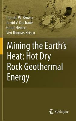 Mining the Earth's Heat: Hot Dry Rock Geothermal Energy by Grant Heiken, Donald W. Brown, David V. Duchane
