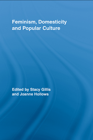 Feminism, Domesticity and Popular Culture by Joanne Hollows, Stacy Gillis