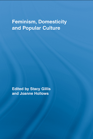 Feminism, Domesticity and Popular Culture by Stacy Gillis, Joanne Hollows