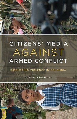 Citizens' Media Against Armed Conflict: Disrupting Violence in Colombia by Clemencia Rodríguez