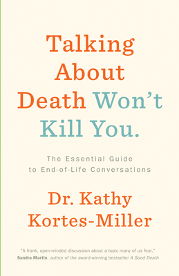 Talking about Death Won't Kill You: The Essential Guide to End-Of-Life Conversations by Kathy Kortes-Miller