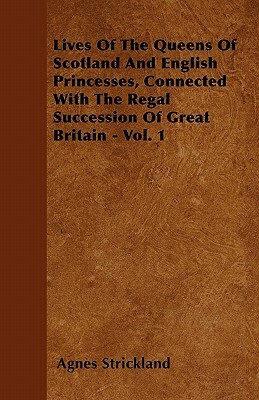 Lives Of The Queens Of Scotland And English Princesses, Connected With The Regal Succession Of Great Britain - Vol. 1 by Agnes Strickland