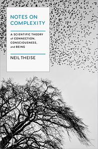 Notes on Complexity: A Scientific Theory of Connection, Consciousness, and Being by Neil Theise