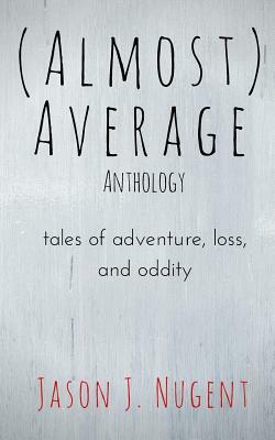 (Almost) Average Anthology: tales of adventure, loss, and oddity by Jason J. Nugent