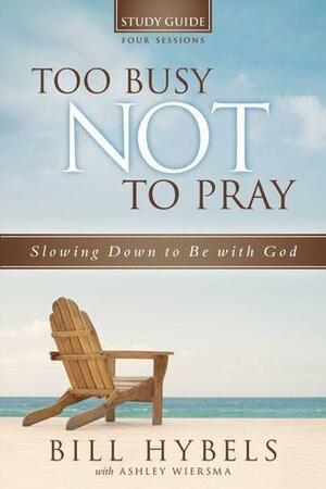 Too Busy Not to Pray Study Guide: Slowing Down to Be With God by Bill Hybels, Ashley Wiersma