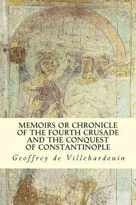 Memoirs or Chronicle of The Fourth Crusade and The Conquest of Constantinople by Geoffrey De Villehardouin