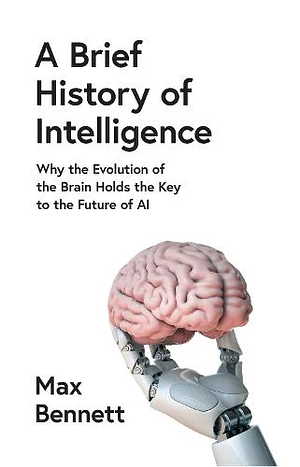 A Brief History of Intelligence: Why the Evolution of the Brain Holds the Key to the Future of AI by Max Bennett