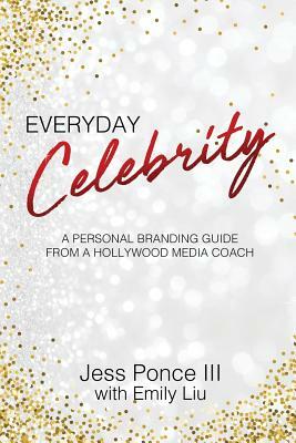 Everyday Celebrity: A Personal Branding Guide from a Hollywood Media Coach by Emily Liu, Jess Ponce III