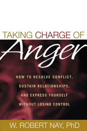 Taking Charge of Anger: How to Resolve Conflict, Sustain Relationships, and Express Yourself without Losing Control by W. Robert Nay