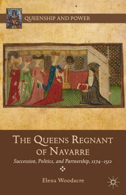 The Queens Regnant of Navarre: Succession, Politics, and Partnership, 1274-1512 by Elena Woodacre