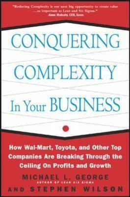 Conquering Complexity in Your Business: How Wal-Mart, Toyota, and Other Top Companies Are Breaking Through the Ceiling on Profits and Growth: How Wal-Mart, Toyota, and Other Top Companies Are Breaking Through the Ceiling on Profits and Growth by Stephen Wilson, Michael L. George