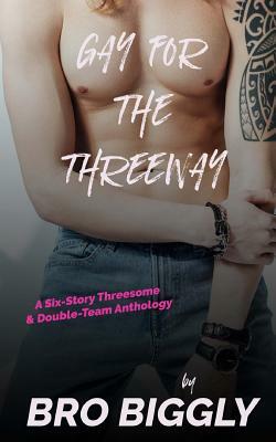 Gay for the Threeway: A Six-Story Threesome and Double-Team Anthology by Bro Biggly