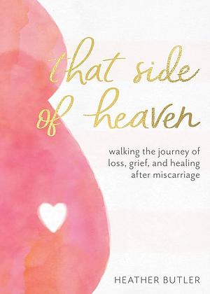 That Side of Heaven: Walking the Journey of Loss, Grief, and Healing After Miscarriage by Heather Butler