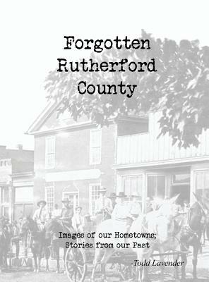 Forgotten Rutherford County: Images of our hometowns; Stories from our past by Todd Lavender