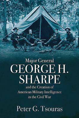 Major General George H. Sharpe and the Creation of American Military Intelligence in the Civil War by Peter G. Tsouras