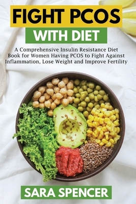 Fight PCOS with Diet: A Comprehensive Insulin Resistance Diet Book for Women Having PCOS to Fight Against Inflammation, Lose Weight and Impr by Sara Spencer