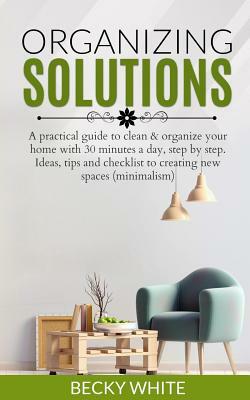 Organizing Solutions: A practical guide to clean & organize your home with 30 minutes a day, step by step. Ideas, tips and checklist to crea by Becky White
