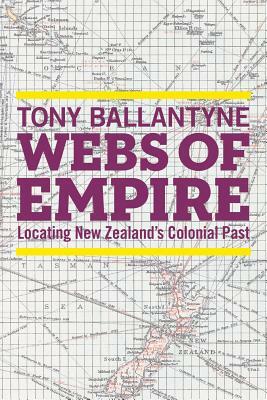 Webs of Empire: Locating New Zealand's Colonial Past by Tony Ballantyne