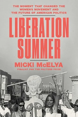 Liberation Summer: The Moment That Changed the Women's Movement and the Future of American Politics by Micki McElya