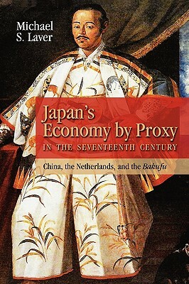 Japan's Economy by Proxy in the Seventeenth Century: China the Netherlands, and the Bakufu by Michael Laver