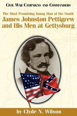 The Most Promising Man of the South: James Johnston Pettigrew and His Men at Gettysburg by Clyde N. Wilson
