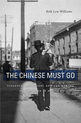 The Chinese Must Go: Violence, Exclusion, and the Making of the Alien in America by Beth Lew-Williams