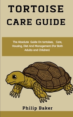 Tortoise Care Guide: The absolute guide on tortoises, care, housing, diet and management (for both adults and children) by Philip Baker