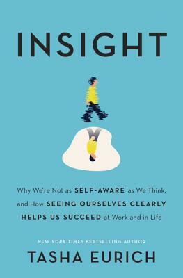 Insight: Why We're Not as Self-Aware as We Think, and How Seeing Ourselves Clearly Helps Us Succeed at Work and in Life by Tasha Eurich