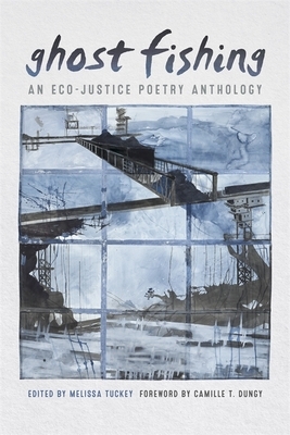 Ghost Fishing: An Eco-Justice Poetry Anthology by Sara Gourdazi, Kevin Simmonds, Amy Miller, Alan King, Jaime Lee Jarvis, Cecilia Llompart, Pippa Little, Camille T. Dungy, Melissa Tuckey, Sheree Thomas, Judith Sornberger, Zein El-Amine, Francine Rubin, Amy Young, Steven F. White