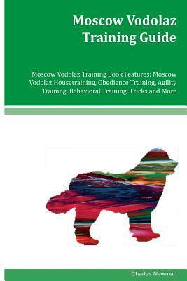 Moscow Vodolaz Training Guide Moscow Vodolaz Training Book Features: Moscow Vodolaz Housetraining, Obedience Training, Agility Training, Behavioral Tr by Charles Newman