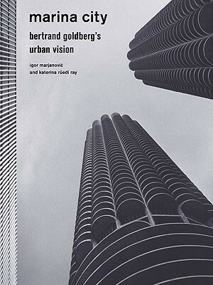 Marina City: Bertrand Goldberg's Urban Vision by Princeton Architectural Press, Katerina Rüedi Ray, Katerina R, Igor Marjanović