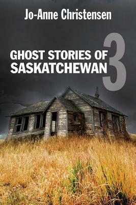 Ghost Stories of Saskatchewan 3 by Jo-Anne Christensen