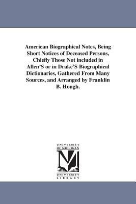 American Biographical Notes, Being Short Notices of Deceased Persons, Chiefly Those Not included in Allen'S or in Drake'S Biographical Dictionaries, G by Franklin Benjamin Hough