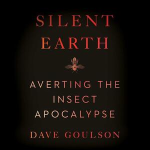 Silent Earth: Averting the Insect Apocalypse by Dave Goulson