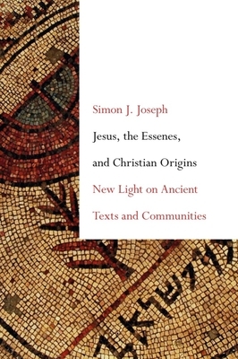 Jesus, the Essenes, and Christian Origins: New Light on Ancient Texts and Communities by Simon J. Joseph