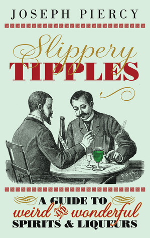 Slippery Tipples: A Guide to Weird and Wonderful SpiritsLiqueurs by Joseph Piercy