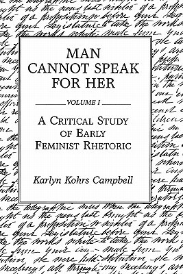 Man Cannot Speak for Her: Volume I; A Critical Study of Early Feminist Rhetoric by Karlyn Kohrs Campbell